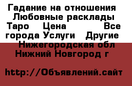 Гадание на отношения. Любовные расклады Таро. › Цена ­ 1 000 - Все города Услуги » Другие   . Нижегородская обл.,Нижний Новгород г.